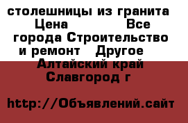 столешницы из гранита › Цена ­ 17 000 - Все города Строительство и ремонт » Другое   . Алтайский край,Славгород г.